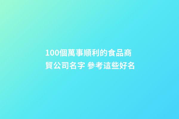 100個萬事順利的食品商貿公司名字 參考這些好名-第1張-公司起名-玄機派